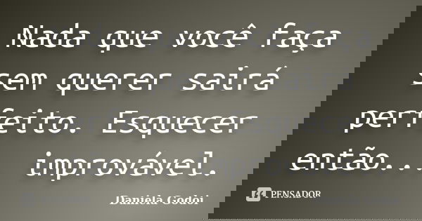 Nada que você faça sem querer sairá perfeito. Esquecer então... improvável.... Frase de Daniela Godoi.