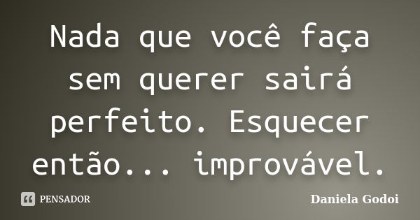 Nada que você faça sem querer sairá perfeito. Esquecer então... improvável.... Frase de Daniela Godoi.