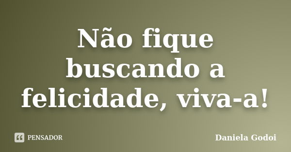 Não fique buscando a felicidade, viva-a!... Frase de Daniela Godoi.