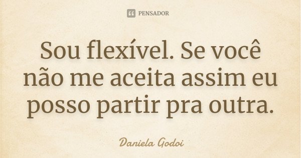 Sou flexível. Se você não me aceita assim eu posso partir pra outra.... Frase de Daniela Godoi.
