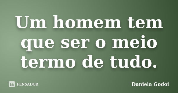 Um homem tem que ser o meio termo de tudo.... Frase de Daniela Godoi.