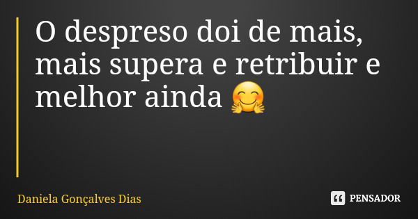 O despreso doi de mais, mais supera e retribuir e melhor ainda 🤗... Frase de Daniela Gonçalves Dias.