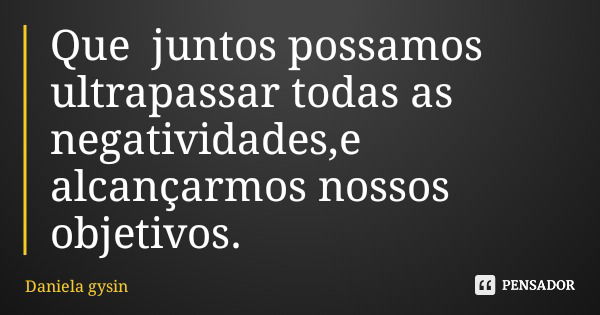 Que juntos possamos ultrapassar todas as negatividades,e alcançarmos nossos objetivos.... Frase de Daniela gysin.