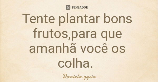 Tente plantar bons frutos,para que amanhã você os colha.... Frase de Daniela gysin.