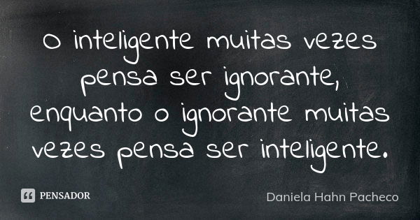 O inteligente muitas vezes pensa ser ignorante, enquanto o ignorante muitas vezes pensa ser inteligente.... Frase de Daniela Hahn Pacheco.