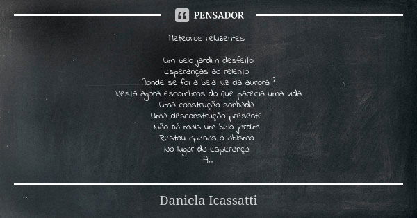 Meteoros reluzentes Um belo jardim desfeito Esperanças ao relento Aonde se foi a bela luz da aurora ? Resta agora escombros do que parecia uma vida Uma construç... Frase de Daniela Icassatti.