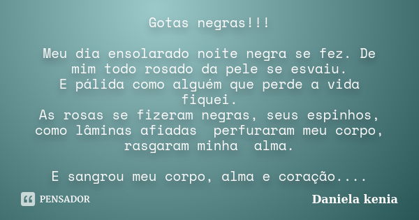 Gotas negras!!! Meu dia ensolarado noite negra se fez. De mim todo rosado da pele se esvaiu. E pálida como alguém que perde a vida fiquei. As rosas se fizeram n... Frase de Daniela Kenia.