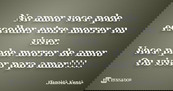 No amor voce pode escolher entre morrer ou viver. Voce pode morrer de amor Ou viver para amar!!!!... Frase de Daniela Kenia.