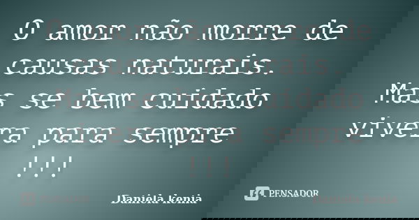 O amor não morre de causas naturais. Mas se bem cuidado vivera para sempre !!!... Frase de Daniela Kenia.