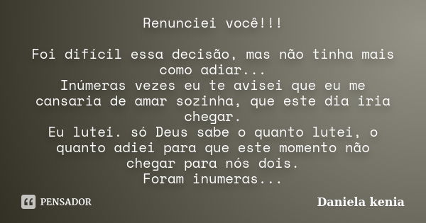 Renunciei você!!! Foi difícil essa decisão, mas não tinha mais como adiar... Inúmeras vezes eu te avisei que eu me cansaria de amar sozinha, que este dia iria c... Frase de Daniela Kenia.