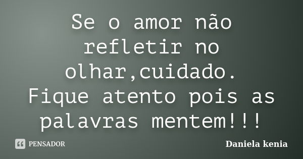 Se o amor não refletir no olhar,cuidado. Fique atento pois as palavras mentem!!!... Frase de Daniela Kenia.