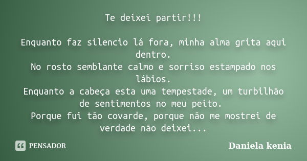 Te deixei partir!!! Enquanto faz silencio lá fora, minha alma grita aqui dentro. No rosto semblante calmo e sorriso estampado nos lábios. Enquanto a cabeça esta... Frase de Daniela Kenia.