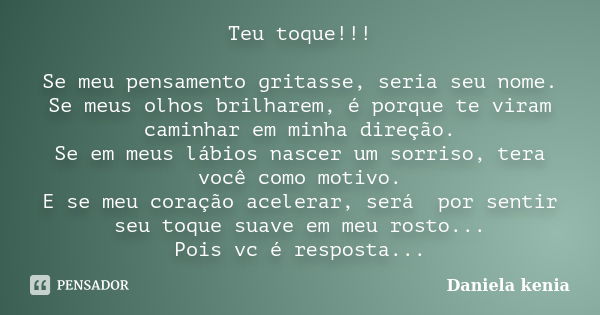 Teu toque!!! Se meu pensamento gritasse, seria seu nome. Se meus olhos brilharem, é porque te viram caminhar em minha direção. Se em meus lábios nascer um sorri... Frase de Daniela Kenia.