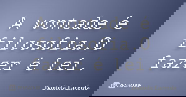 A vontade é filosofia.O fazer é lei.... Frase de Daniela Lacerda.