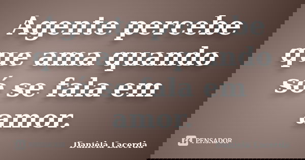 Agente percebe que ama quando só se fala em amor.... Frase de Daniela Lacerda.