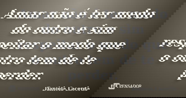 Amar não é ter medo do outro e sim respeitar o medo que o outro tem de te perder.... Frase de Daniela Lacerda.