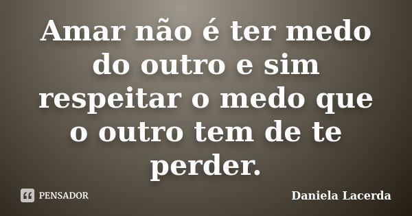 Amar não é ter medo do outro e sim respeitar o medo que o outro tem de te perder.... Frase de Daniela Lacerda.