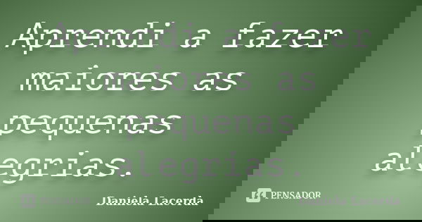 Aprendi a fazer maiores as pequenas alegrias.... Frase de Daniela Lacerda.