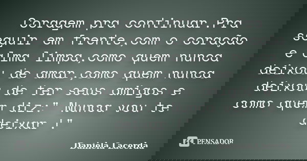 Coragem pra continuar.Pra seguir em frente,com o coração e alma limpa,como quem nunca deixou de amar,como quem nunca deixou de ter seus amigos e como quem diz:&... Frase de Daniela Lacerda.