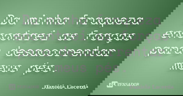 Da minha fraqueza encontrei as forças para desacorrentar meus pés.... Frase de Daniela Lacerda.