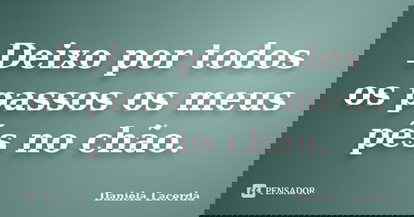 Deixo por todos os passos os meus pés no chão.... Frase de Daniela Lacerda.