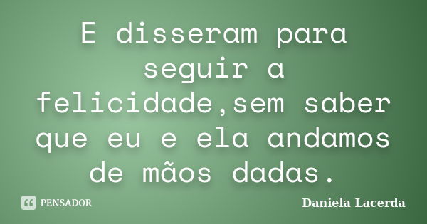 E disseram para seguir a felicidade,sem saber que eu e ela andamos de mãos dadas.... Frase de Daniela Lacerda.