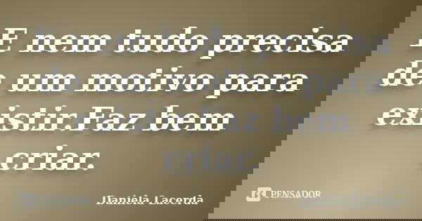 E nem tudo precisa de um motivo para existir.Faz bem criar.... Frase de Daniela Lacerda.