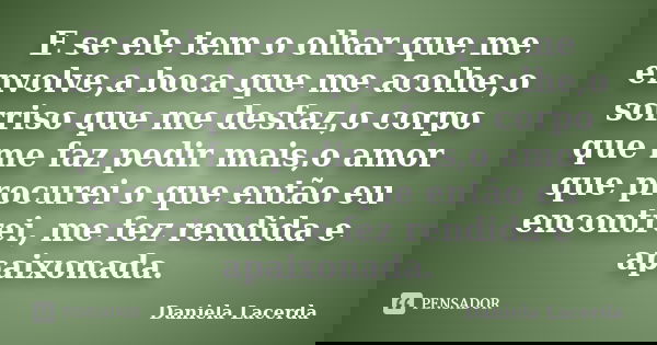 E se ele tem o olhar que me envolve,a boca que me acolhe,o sorriso que me desfaz,o corpo que me faz pedir mais,o amor que procurei o que então eu encontrei, me ... Frase de Daniela Lacerda.