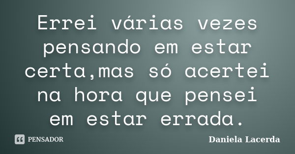 Errei várias vezes pensando em estar certa,mas só acertei na hora que pensei em estar errada.... Frase de Daniela Lacerda.