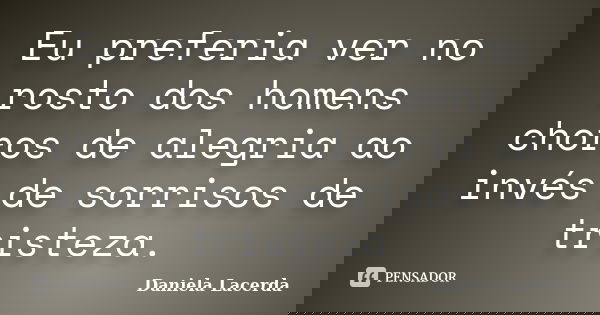 Eu preferia ver no rosto dos homens choros de alegria ao invés de sorrisos de tristeza.... Frase de Daniela Lacerda.