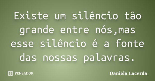 Existe um silêncio tão grande entre nós,mas esse silêncio é a fonte das nossas palavras.... Frase de Daniela Lacerda.