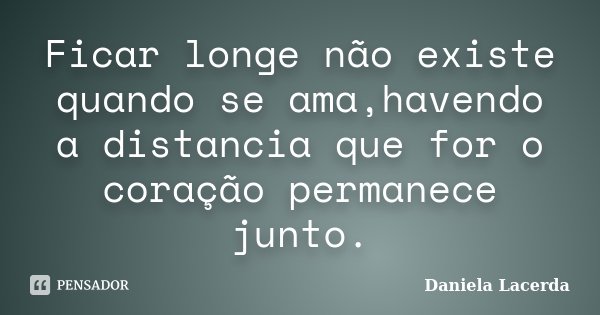 Ficar longe não existe quando se ama,havendo a distancia que for o coração permanece junto.... Frase de Daniela Lacerda.