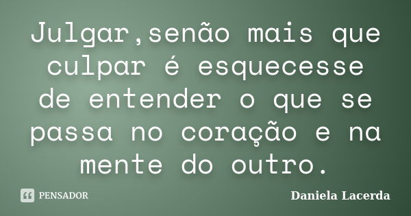 Julgar,senão mais que culpar é esquecesse de entender o que se passa no coração e na mente do outro.... Frase de Daniela Lacerda.