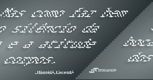 Mas como faz bem o silêncio da boca e a atitude dos corpos.... Frase de Daniela Lacerda.
