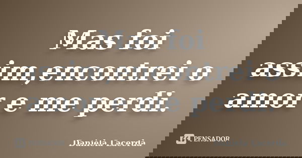 Mas foi assim,encontrei o amor e me perdi.... Frase de Daniela Lacerda.