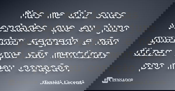 Mas me diz suas verdades que eu juro guardar segredo e não dizer que são mentiras pro meu coração.... Frase de Daniela Lacerda.