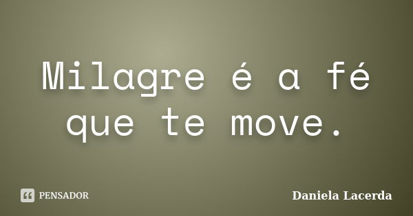 Milagre é a fé que te move.... Frase de Daniela Lacerda.