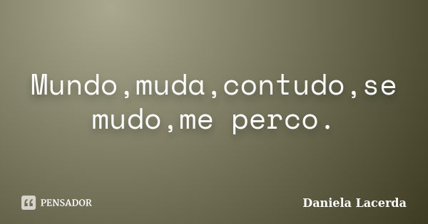 Mundo,muda,contudo,se mudo,me perco.... Frase de Daniela Lacerda.