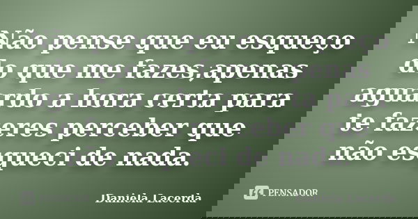 Não pense que eu esqueço do que me fazes,apenas aguardo a hora certa para te fazeres perceber que não esqueci de nada.... Frase de Daniela Lacerda.