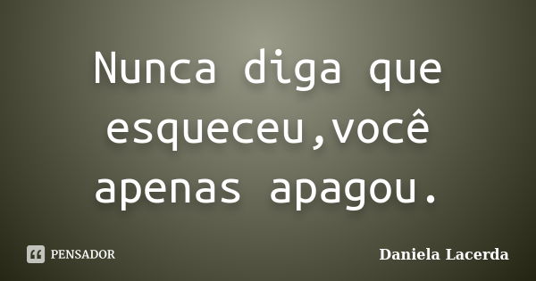 Nunca diga que esqueceu,você apenas apagou.... Frase de Daniela Lacerda.