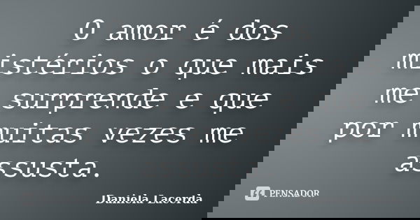 O amor é dos mistérios o que mais me surprende e que por muitas vezes me assusta.... Frase de Daniela Lacerda.