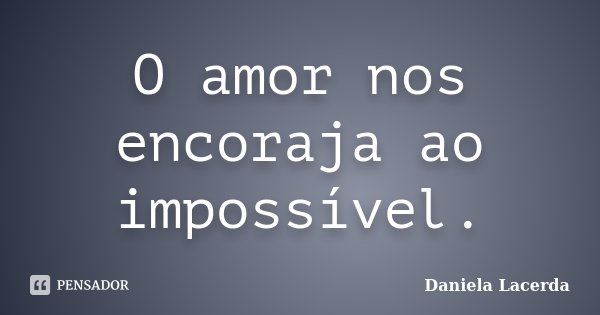 O amor nos encoraja ao impossível.... Frase de Daniela Lacerda.