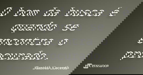O bom da busca é quando se encontra o procurado.... Frase de Daniela Lacerda.