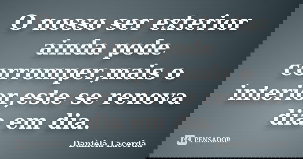 O nosso ser exterior ainda pode corromper,mais o interior,este se renova dia em dia.... Frase de Daniela Lacerda.