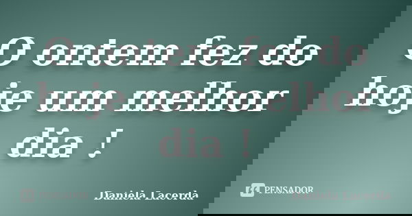 O ontem fez do hoje um melhor dia !... Frase de Daniela Lacerda.