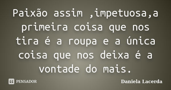 Paixão assim ,impetuosa,a primeira coisa que nos tira é a roupa e a única coisa que nos deixa é a vontade do mais.... Frase de Daniela Lacerda.