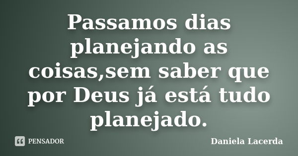 Passamos dias planejando as coisas,sem saber que por Deus já está tudo planejado.... Frase de Daniela Lacerda.