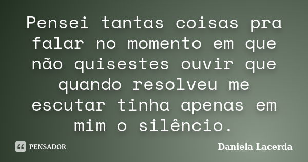 Pensei tantas coisas pra falar no momento em que não quisestes ouvir que quando resolveu me escutar tinha apenas em mim o silêncio.... Frase de Daniela Lacerda.