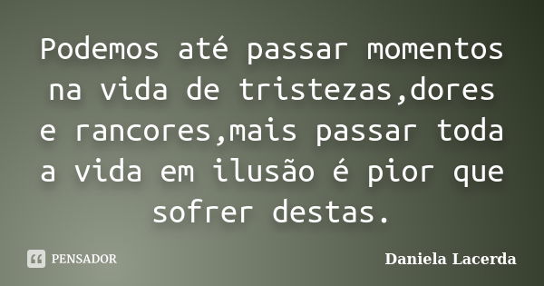 Podemos até passar momentos na vida de tristezas,dores e rancores,mais passar toda a vida em ilusão é pior que sofrer destas.... Frase de Daniela Lacerda.