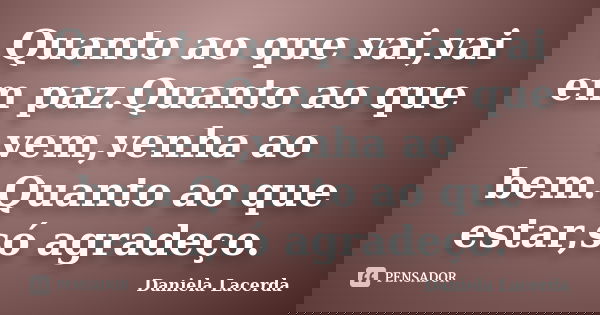 Quanto ao que vai,vai em paz.Quanto ao que vem,venha ao bem.Quanto ao que estar,só agradeço.... Frase de Daniela Lacerda.
